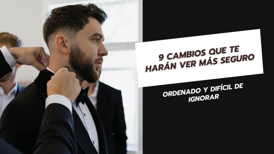 9 Cambios que te harán ver más seguro, ordenado y difícil de ignorar